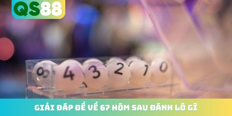 Đề Về 67 Hôm Sau Đánh Lô Gì? Top Những Con Nổ Cực Cao 2026